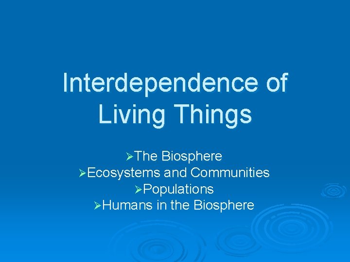 Interdependence of Living Things ØThe Biosphere ØEcosystems and Communities ØPopulations ØHumans in the Biosphere