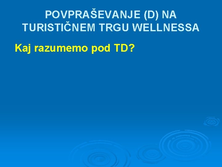 POVPRAŠEVANJE (D) NA TURISTIČNEM TRGU WELLNESSA Kaj razumemo pod TD? 