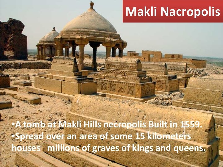 Makli Nacropolis • A tomb at Makli Hills necropolis Built in 1559. • Spread