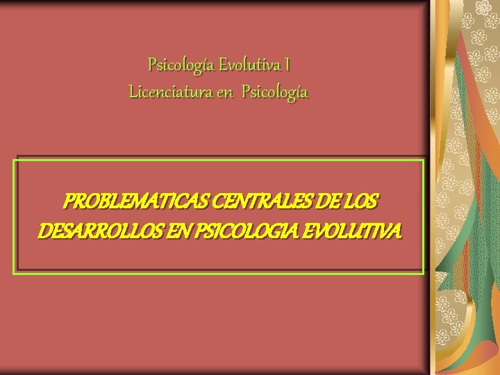 Psicología Evolutiva I Licenciatura en Psicología PROBLEMATICAS CENTRALES DE LOS DESARROLLOS EN PSICOLOGIA EVOLUTIVA