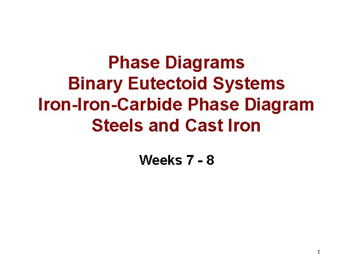 Phase Diagrams Binary Eutectoid Systems Iron-Carbide Phase Diagram Steels and Cast Iron Weeks 7