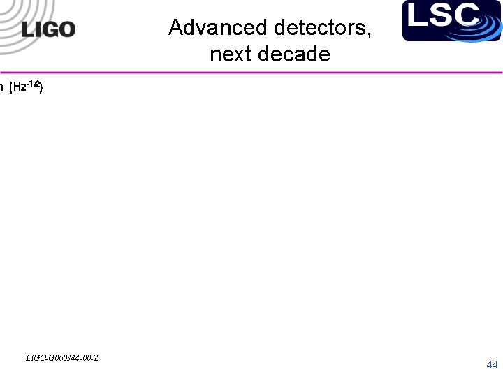 Advanced detectors, next decade h (Hz-1/2) LIGO-G 060344 -00 -Z 44 