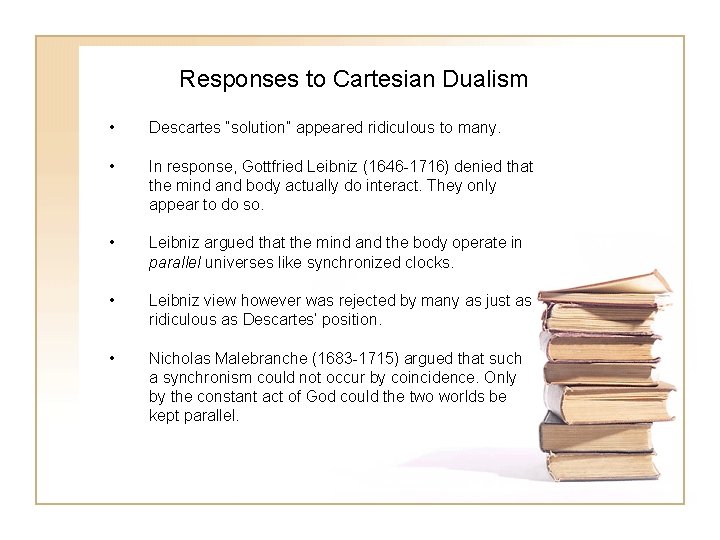 Responses to Cartesian Dualism • Descartes “solution” appeared ridiculous to many. • In response,