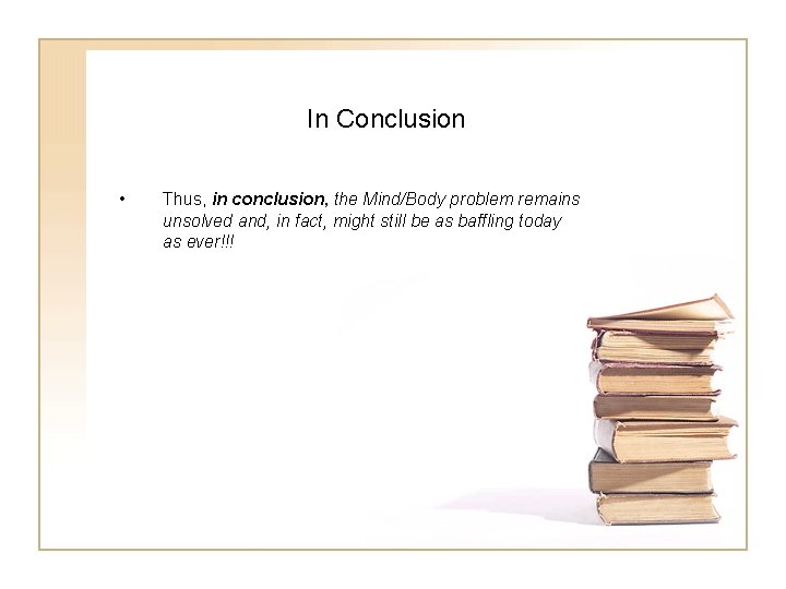 In Conclusion • Thus, in conclusion, the Mind/Body problem remains unsolved and, in fact,