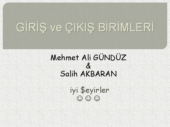 GİRİŞ ve ÇIKIŞ BİRİMLERİ Mehmet Ali GÜNDÜZ & Salih AKBARAN iyi $eyirler 