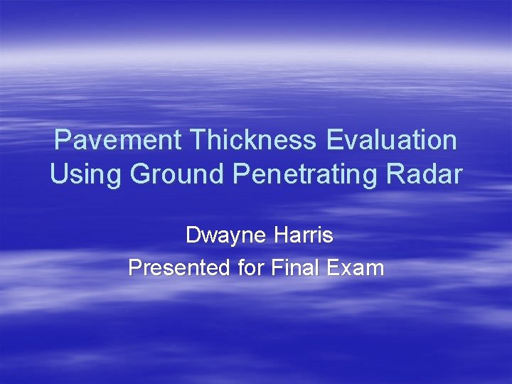 Pavement Thickness Evaluation Using Ground Penetrating Radar Dwayne Harris Presented for Final Exam 