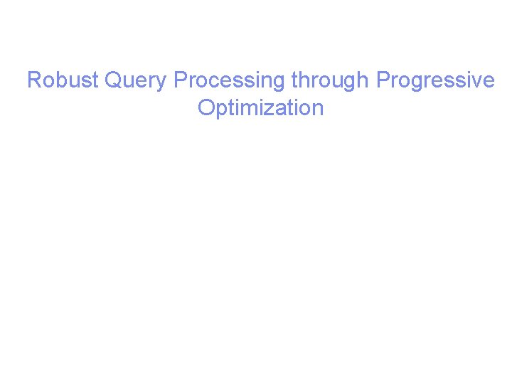Robust Query Processing through Progressive Optimization 11 Progressive Query Processing Transparent Access to Grid|