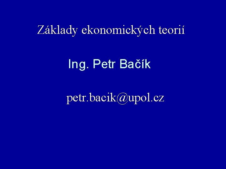 Základy ekonomických teorií Ing. Petr Bačík petr. bacik@upol. cz 