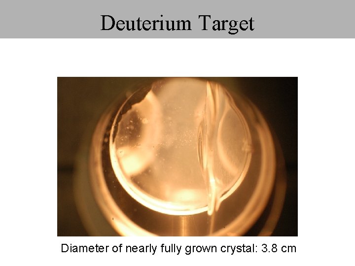 Deuterium Target Diameter of nearly fully grown crystal: 3. 8 cm Deuterium Target Diameter of nearly fully grown crystal: 3. 8 cm