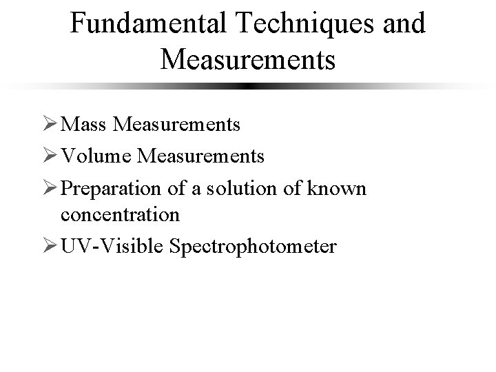 Fundamental Techniques and Measurements Ø Mass Measurements Ø Volume Measurements Ø Preparation of a