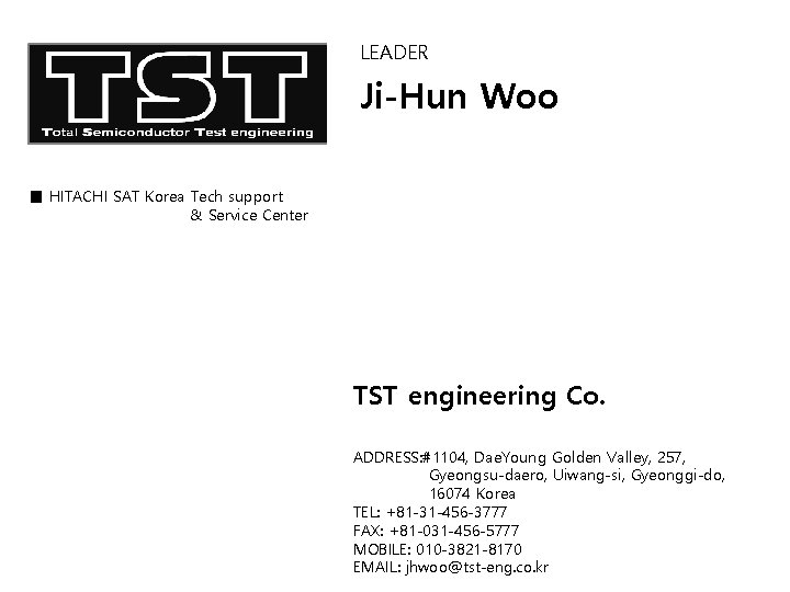LEADER Ji-Hun Woo ■ HITACHI SAT Korea Tech support & Service Center TST engineering