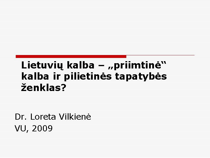 Lietuvių kalba – „priimtinė“ kalba ir pilietinės tapatybės ženklas? Dr. Loreta Vilkienė VU, 2009