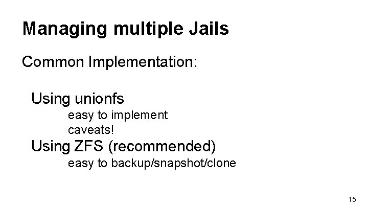 Managing multiple Jails Common Implementation: Using unionfs easy to implement caveats! Using ZFS (recommended) Managing multiple Jails Common Implementation: Using unionfs easy to implement caveats! Using ZFS (recommended)