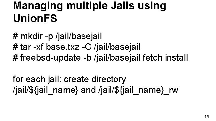 Managing multiple Jails using Union. FS # mkdir -p /jail/basejail # tar -xf base. Managing multiple Jails using Union. FS # mkdir -p /jail/basejail # tar -xf base.