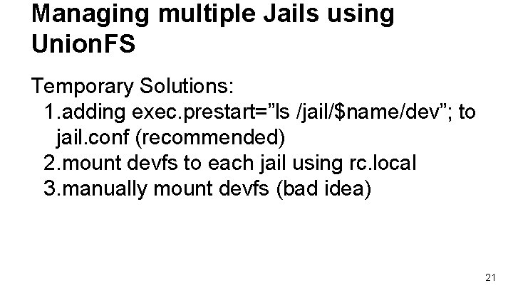 Managing multiple Jails using Union. FS Temporary Solutions: 1. adding exec. prestart=”ls /jail/$name/dev”; to Managing multiple Jails using Union. FS Temporary Solutions: 1. adding exec. prestart=”ls /jail/$name/dev”; to