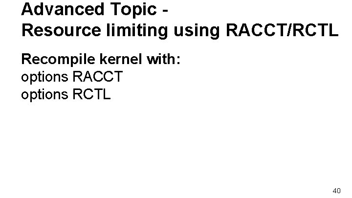 Advanced Topic Resource limiting using RACCT/RCTL Recompile kernel with: options RACCT options RCTL 40 Advanced Topic Resource limiting using RACCT/RCTL Recompile kernel with: options RACCT options RCTL 40