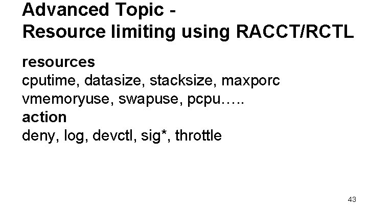 Advanced Topic Resource limiting using RACCT/RCTL resources cputime, datasize, stacksize, maxporc vmemoryuse, swapuse, pcpu…. Advanced Topic Resource limiting using RACCT/RCTL resources cputime, datasize, stacksize, maxporc vmemoryuse, swapuse, pcpu….