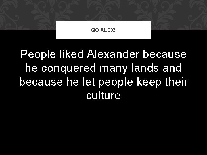 GO ALEX! People liked Alexander because he conquered many lands and because he let
