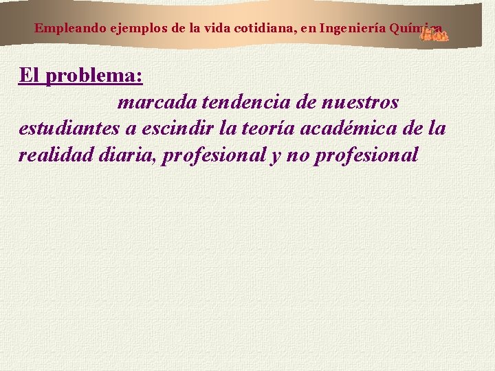 Empleando ejemplos de la vida cotidiana, en Ingeniería Química El problema: marcada tendencia de