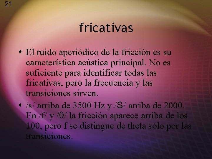 21 fricativas s El ruido aperiódico de la fricción es su característica acústica principal.