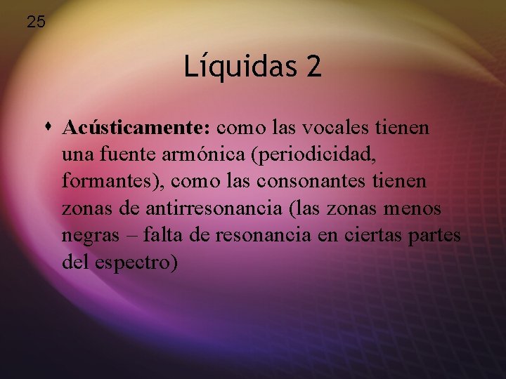 25 Líquidas 2 s Acústicamente: como las vocales tienen una fuente armónica (periodicidad, formantes),