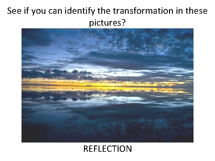 See if you can identify the transformation in these pictures? REFLECTION 