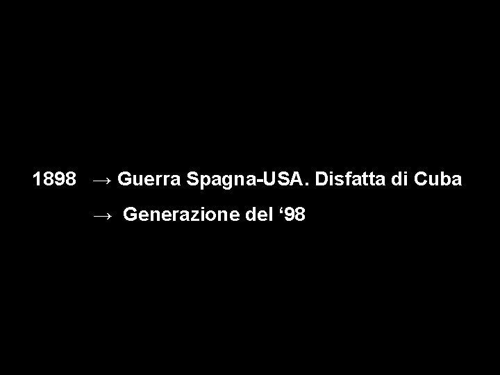 1898 → Guerra Spagna-USA. Disfatta di Cuba → Generazione del ‘ 98 