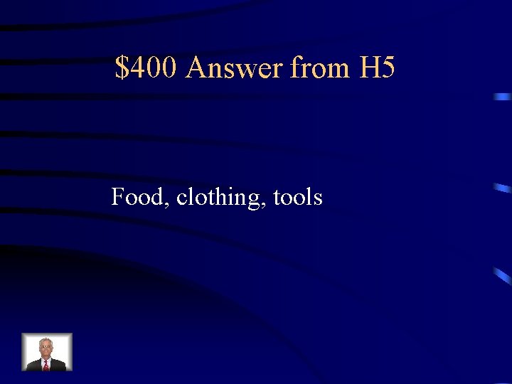 $400 Answer from H 5 Food, clothing, tools 
