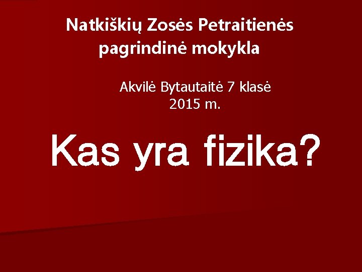 Natkiškių Zosės Petraitienės pagrindinė mokykla Akvilė Bytautaitė 7 klasė 2015 m. Kas yra fizika?