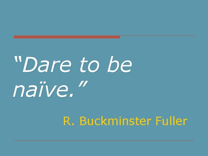 “Dare to be naïve. ” R. Buckminster Fuller 