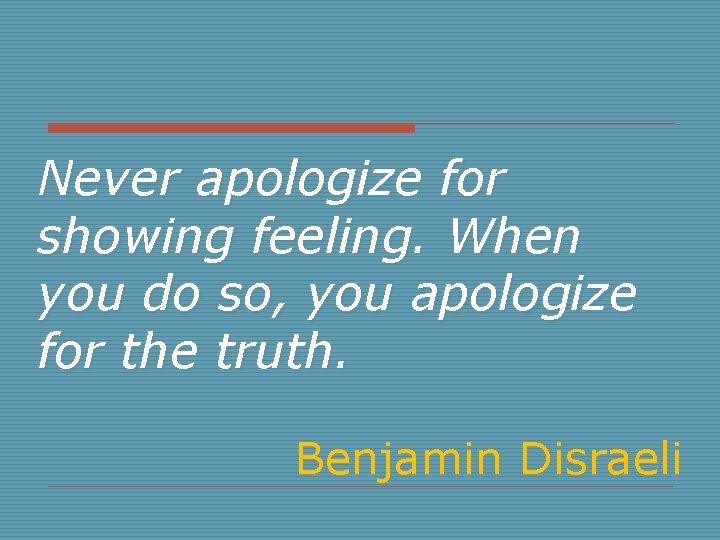Never apologize for showing feeling. When you do so, you apologize for the truth.