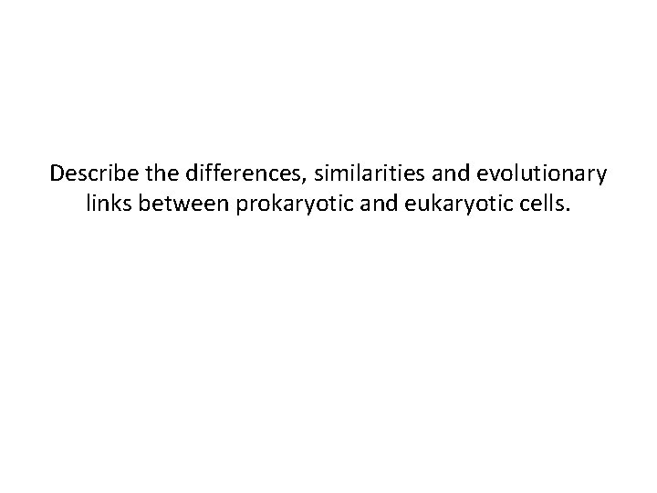 Describe the differences, similarities and evolutionary links between prokaryotic and eukaryotic cells. 