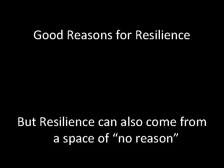 Good Reasons for Resilience But Resilience can also come from a space of “no Good Reasons for Resilience But Resilience can also come from a space of “no
