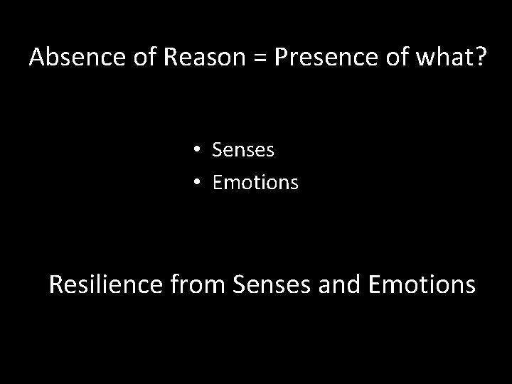 Absence of Reason = Presence of what? • Senses • Emotions Resilience from Senses Absence of Reason = Presence of what? • Senses • Emotions Resilience from Senses