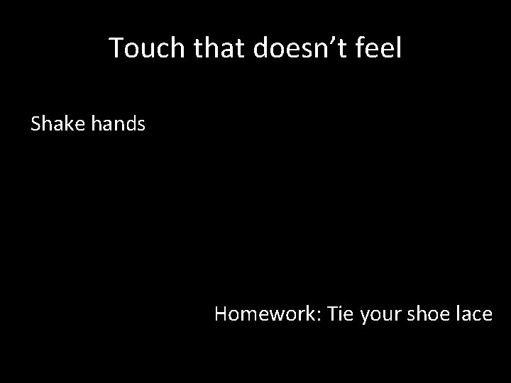 Touch that doesn’t feel Shake hands Homework: Tie your shoe lace Touch that doesn’t feel Shake hands Homework: Tie your shoe lace