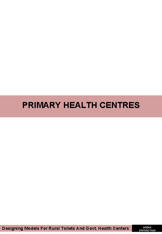 PRIMARY HEALTH CENTRES Designing Models For Rural Toilets And Govt. Health Centers NEENA SHRIVASTAVA PRIMARY HEALTH CENTRES Designing Models For Rural Toilets And Govt. Health Centers NEENA SHRIVASTAVA