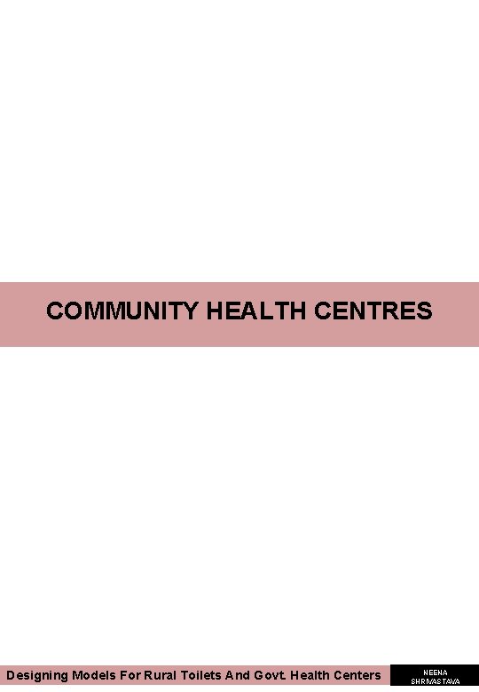 COMMUNITY HEALTH CENTRES Designing Models For Rural Toilets And Govt. Health Centers NEENA SHRIVASTAVA COMMUNITY HEALTH CENTRES Designing Models For Rural Toilets And Govt. Health Centers NEENA SHRIVASTAVA