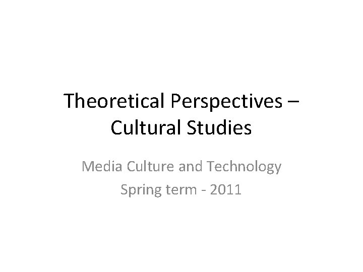 Theoretical Perspectives – Cultural Studies Media Culture and Technology Spring term - 2011 