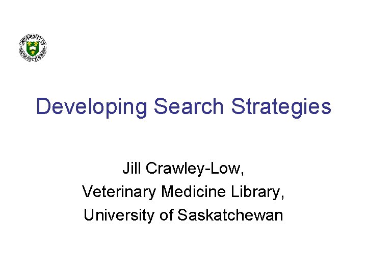 Developing Search Strategies Jill Crawley-Low, Veterinary Medicine Library, University of Saskatchewan 