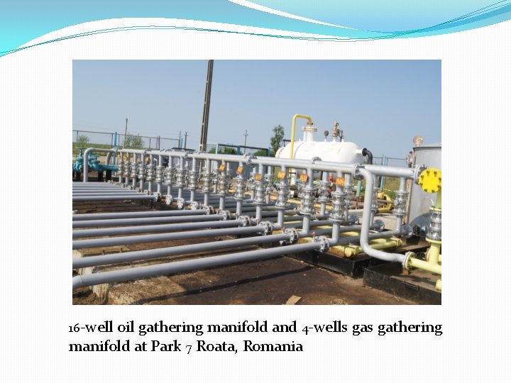 16 -well oil gathering manifold and 4 -wells gathering manifold at Park 7 Roata,