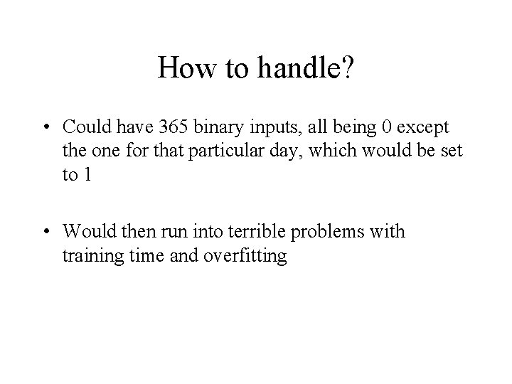 How to handle? • Could have 365 binary inputs, all being 0 except the