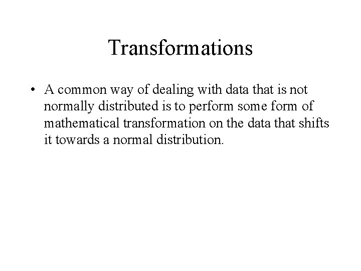 Transformations • A common way of dealing with data that is not normally distributed