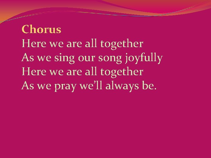 Chorus Here we are all together As we sing our song joyfully Here we