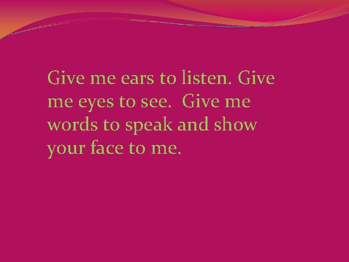 Give me ears to listen. Give me eyes to see.  Give me words to