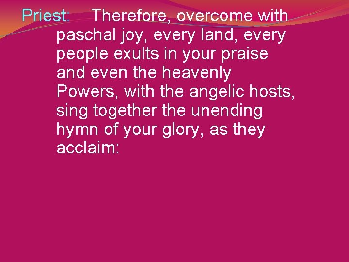 Priest: Therefore, overcome with paschal joy, every land, every people exults in your praise