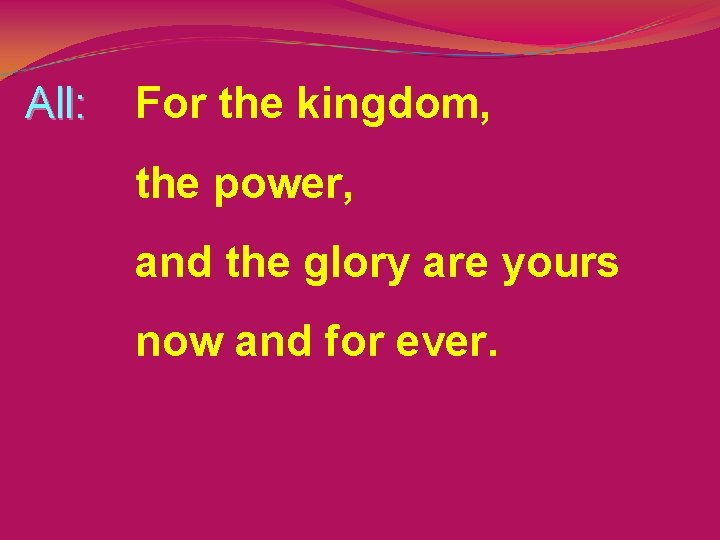 All: For the kingdom, the power, and the glory are yours now and for