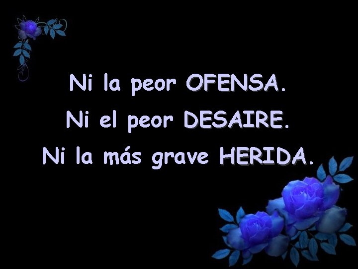 Ni la peor OFENSA Ni el peor DESAIRE Ni la más grave HERIDA 