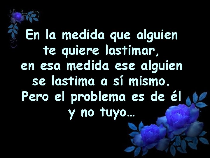 En la medida que alguien te quiere lastimar, en esa medida ese alguien se