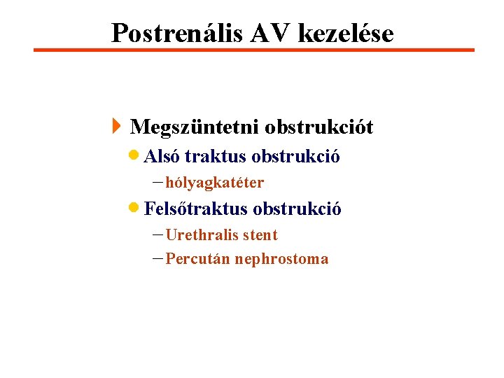 Postrenális AV kezelése 4 Megszüntetni obstrukciót · Alsó traktus obstrukció - hólyagkatéter · Felsőtraktus