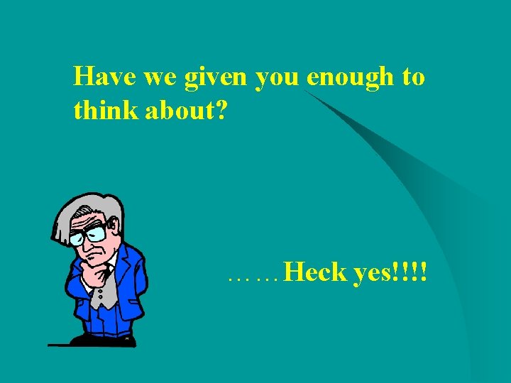 Have we given you enough to think about? ……Heck yes!!!! Have we given you enough to think about? ……Heck yes!!!!